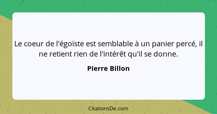 Le coeur de l'égoïste est semblable à un panier percé, il ne retient rien de l'intérêt qu'il se donne.... - Pierre Billon