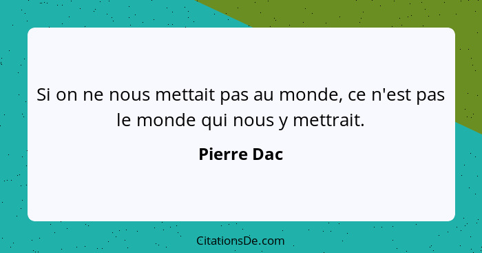 Si on ne nous mettait pas au monde, ce n'est pas le monde qui nous y mettrait.... - Pierre Dac