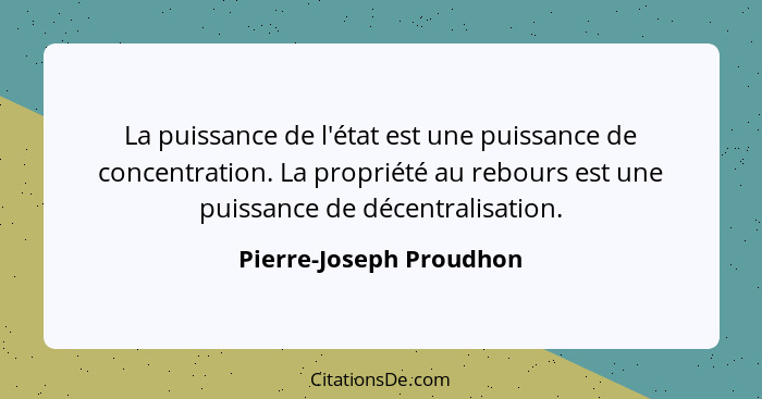 La puissance de l'état est une puissance de concentration. La propriété au rebours est une puissance de décentralisation.... - Pierre-Joseph Proudhon