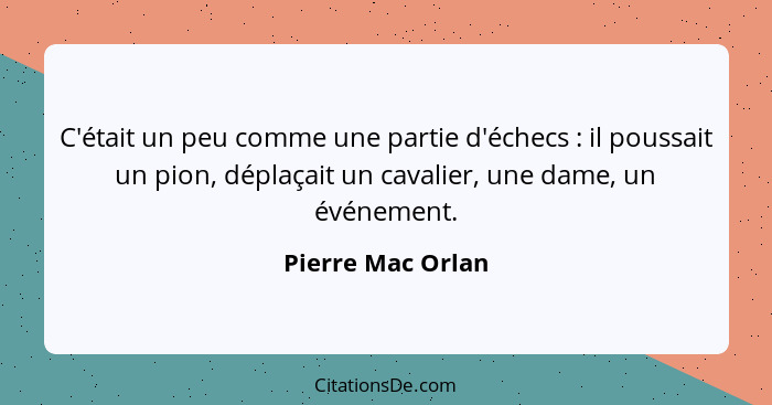 C'était un peu comme une partie d'échecs : il poussait un pion, déplaçait un cavalier, une dame, un événement.... - Pierre Mac Orlan