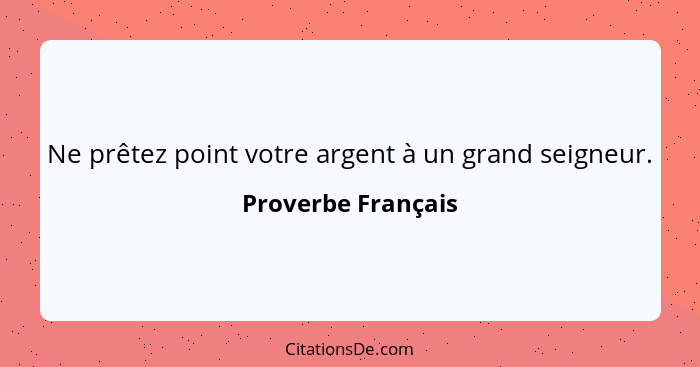 Ne prêtez point votre argent à un grand seigneur.... - Proverbe Français