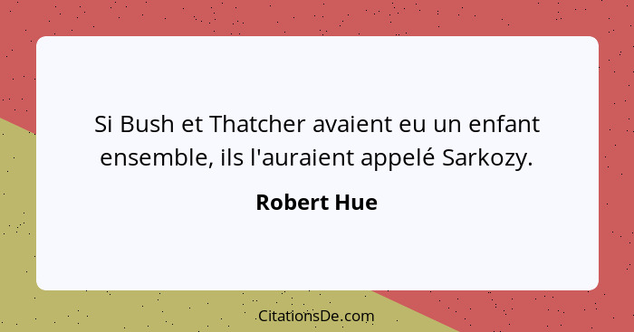 Si Bush et Thatcher avaient eu un enfant ensemble, ils l'auraient appelé Sarkozy.... - Robert Hue