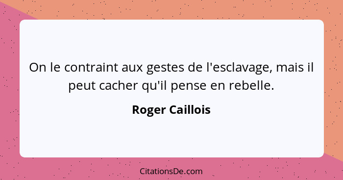 On le contraint aux gestes de l'esclavage, mais il peut cacher qu'il pense en rebelle.... - Roger Caillois