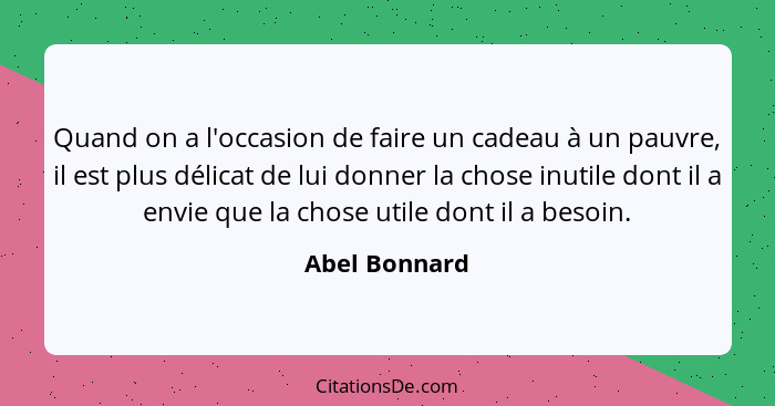 Quand on a l'occasion de faire un cadeau à un pauvre, il est plus délicat de lui donner la chose inutile dont il a envie que la chose u... - Abel Bonnard