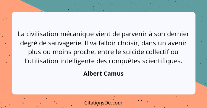 La civilisation mécanique vient de parvenir à son dernier degré de sauvagerie. Il va falloir choisir, dans un avenir plus ou moins proc... - Albert Camus
