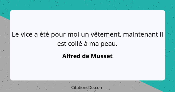 Le vice a été pour moi un vêtement, maintenant il est collé à ma peau.... - Alfred de Musset