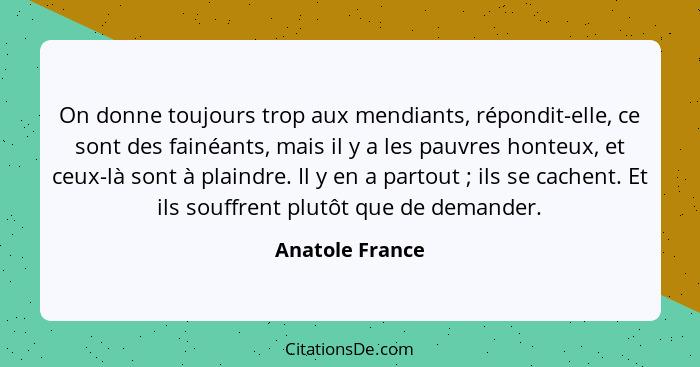 On donne toujours trop aux mendiants, répondit-elle, ce sont des fainéants, mais il y a les pauvres honteux, et ceux-là sont à plaind... - Anatole France