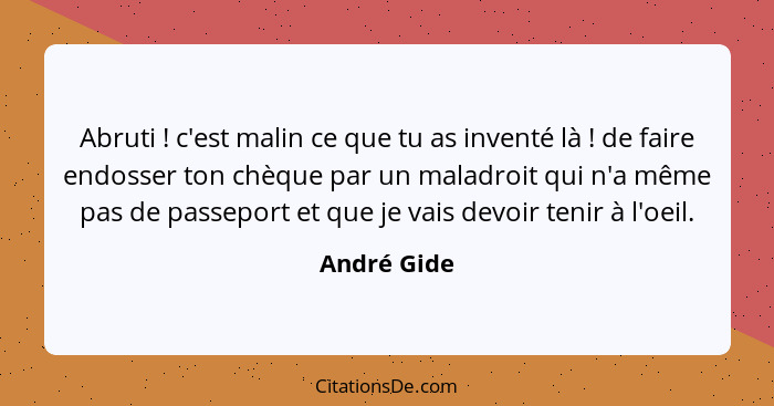 Abruti ! c'est malin ce que tu as inventé là ! de faire endosser ton chèque par un maladroit qui n'a même pas de passeport et q... - André Gide