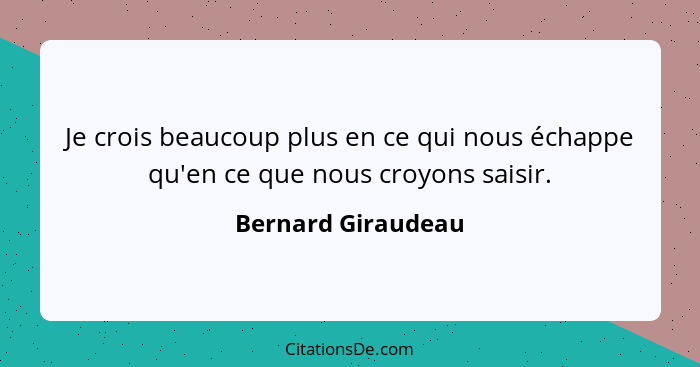 Je crois beaucoup plus en ce qui nous échappe qu'en ce que nous croyons saisir.... - Bernard Giraudeau