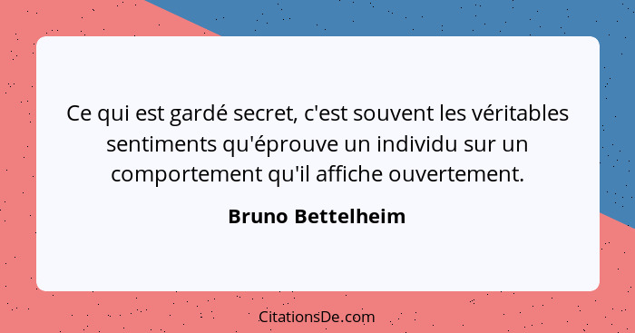 Ce qui est gardé secret, c'est souvent les véritables sentiments qu'éprouve un individu sur un comportement qu'il affiche ouverteme... - Bruno Bettelheim