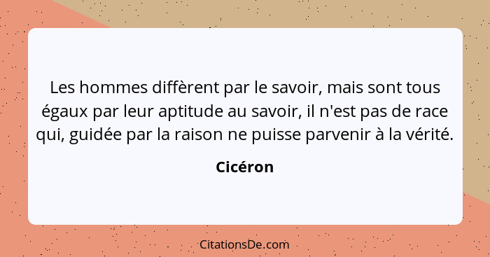 Les hommes diffèrent par le savoir, mais sont tous égaux par leur aptitude au savoir, il n'est pas de race qui, guidée par la raison ne puis... - Cicéron