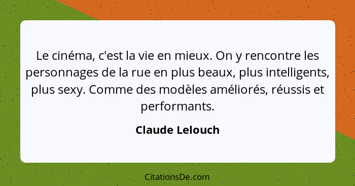 Le cinéma, c'est la vie en mieux. On y rencontre les personnages de la rue en plus beaux, plus intelligents, plus sexy. Comme des mod... - Claude Lelouch