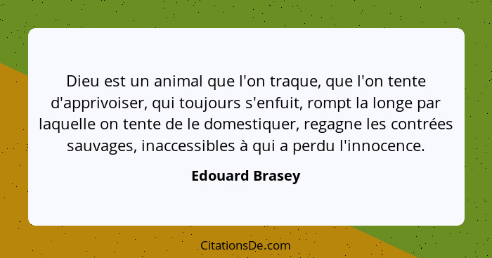 Dieu est un animal que l'on traque, que l'on tente d'apprivoiser, qui toujours s'enfuit, rompt la longe par laquelle on tente de le d... - Edouard Brasey