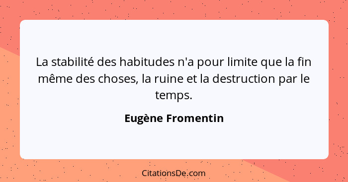 La stabilité des habitudes n'a pour limite que la fin même des choses, la ruine et la destruction par le temps.... - Eugène Fromentin