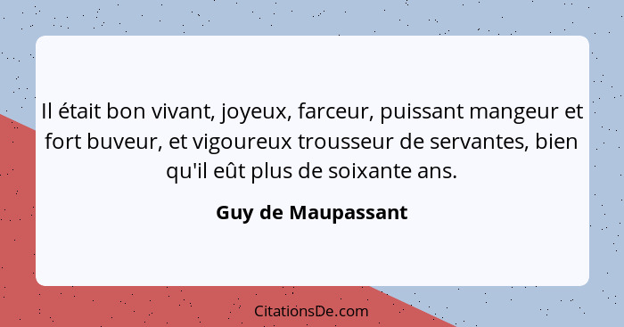 Il était bon vivant, joyeux, farceur, puissant mangeur et fort buveur, et vigoureux trousseur de servantes, bien qu'il eût plus de... - Guy de Maupassant