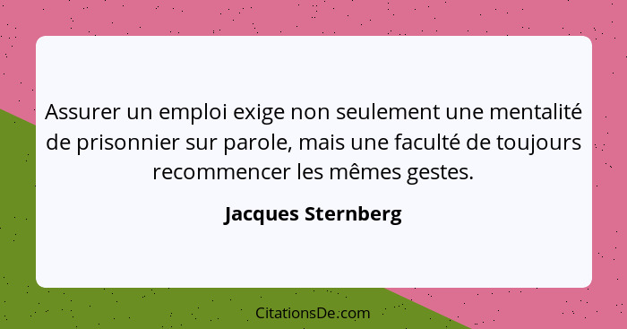 Assurer un emploi exige non seulement une mentalité de prisonnier sur parole, mais une faculté de toujours recommencer les mêmes g... - Jacques Sternberg
