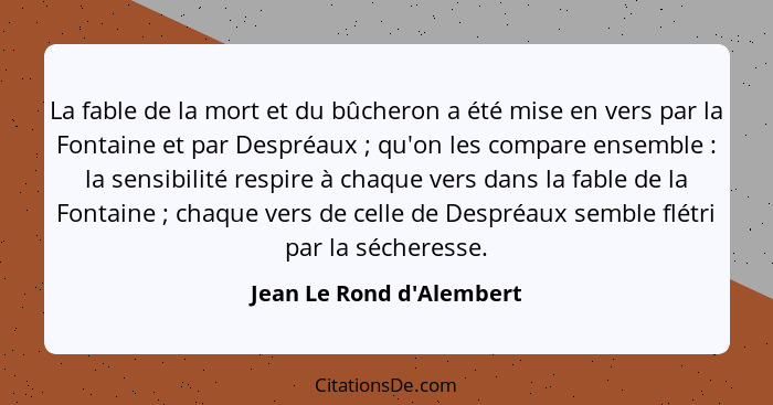 La fable de la mort et du bûcheron a été mise en vers par la Fontaine et par Despréaux ; qu'on les compare ensemble... - Jean Le Rond d'Alembert