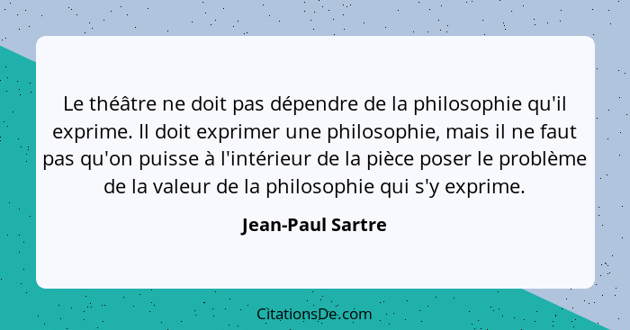 Le théâtre ne doit pas dépendre de la philosophie qu'il exprime. Il doit exprimer une philosophie, mais il ne faut pas qu'on puisse... - Jean-Paul Sartre