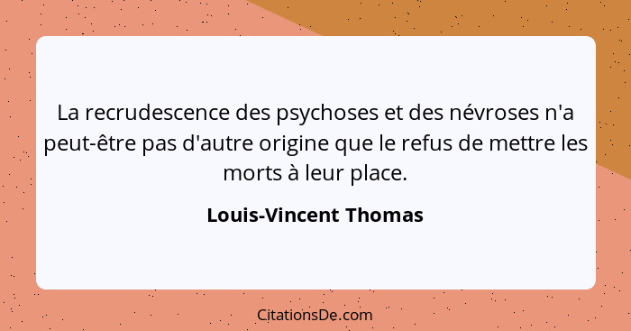 La recrudescence des psychoses et des névroses n'a peut-être pas d'autre origine que le refus de mettre les morts à leur place.... - Louis-Vincent Thomas