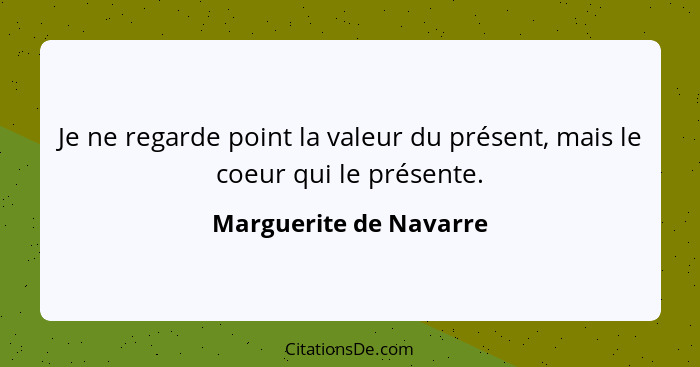 Je ne regarde point la valeur du présent, mais le coeur qui le présente.... - Marguerite de Navarre