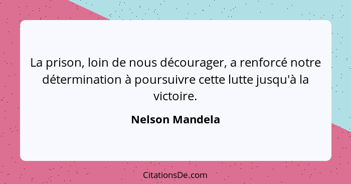 La prison, loin de nous décourager, a renforcé notre détermination à poursuivre cette lutte jusqu'à la victoire.... - Nelson Mandela