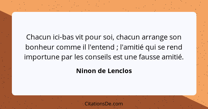 Chacun ici-bas vit pour soi, chacun arrange son bonheur comme il l'entend ; l'amitié qui se rend importune par les conseils es... - Ninon de Lenclos