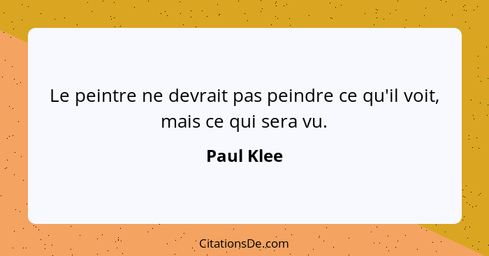 Le peintre ne devrait pas peindre ce qu'il voit, mais ce qui sera vu.... - Paul Klee