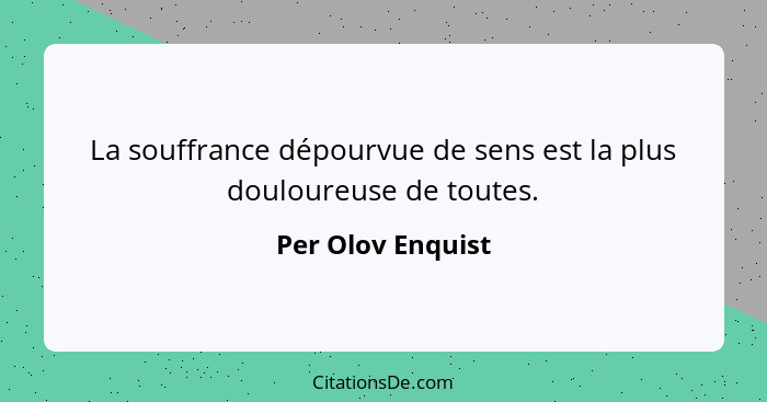 La souffrance dépourvue de sens est la plus douloureuse de toutes.... - Per Olov Enquist