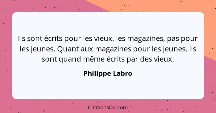 Ils sont écrits pour les vieux, les magazines, pas pour les jeunes. Quant aux magazines pour les jeunes, ils sont quand même écrits p... - Philippe Labro