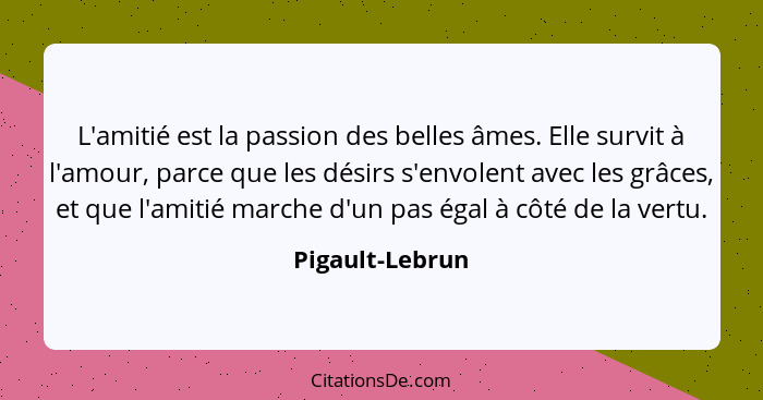 L'amitié est la passion des belles âmes. Elle survit à l'amour, parce que les désirs s'envolent avec les grâces, et que l'amitié marc... - Pigault-Lebrun