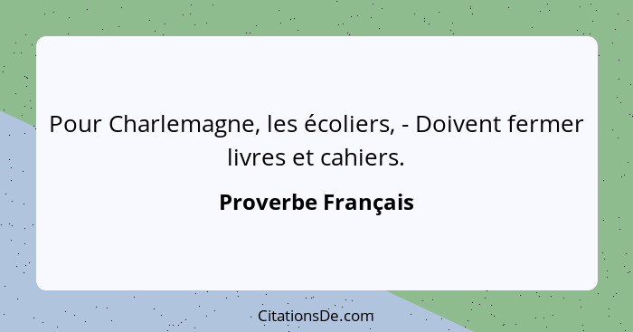 Pour Charlemagne, les écoliers, - Doivent fermer livres et cahiers.... - Proverbe Français