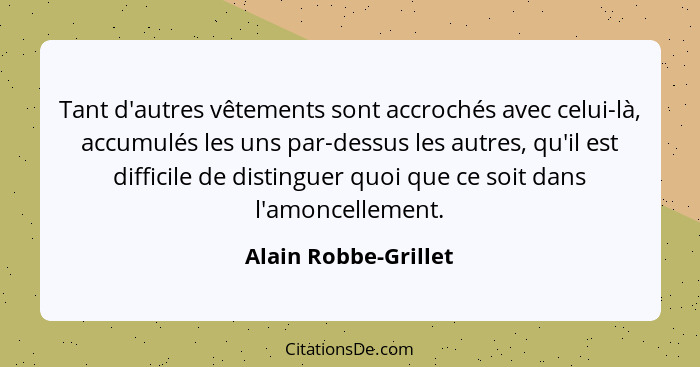 Tant d'autres vêtements sont accrochés avec celui-là, accumulés les uns par-dessus les autres, qu'il est difficile de distinguer... - Alain Robbe-Grillet