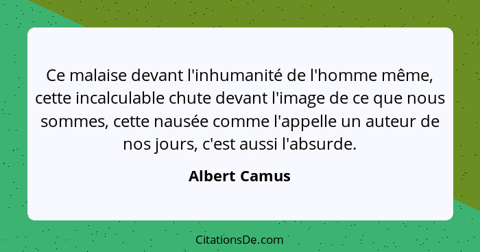 Ce malaise devant l'inhumanité de l'homme même, cette incalculable chute devant l'image de ce que nous sommes, cette nausée comme l'app... - Albert Camus