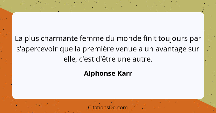 La plus charmante femme du monde finit toujours par s'apercevoir que la première venue a un avantage sur elle, c'est d'être une autre.... - Alphonse Karr