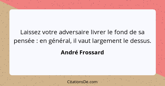 Laissez votre adversaire livrer le fond de sa pensée : en général, il vaut largement le dessus.... - André Frossard