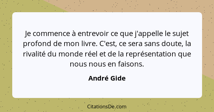 Je commence à entrevoir ce que j'appelle le sujet profond de mon livre. C'est, ce sera sans doute, la rivalité du monde réel et de la rep... - André Gide