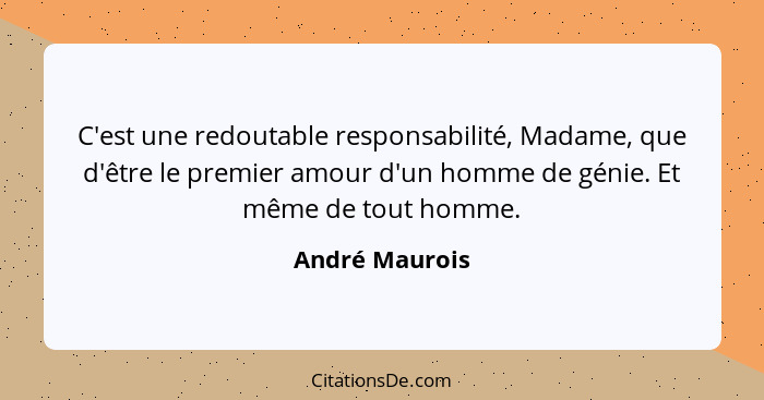 C'est une redoutable responsabilité, Madame, que d'être le premier amour d'un homme de génie. Et même de tout homme.... - André Maurois