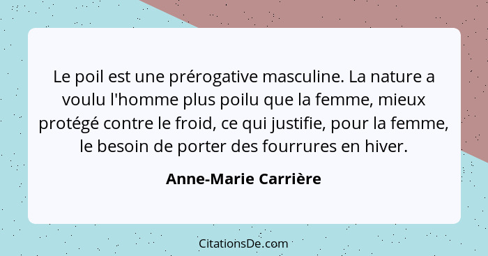 Le poil est une prérogative masculine. La nature a voulu l'homme plus poilu que la femme, mieux protégé contre le froid, ce qui... - Anne-Marie Carrière