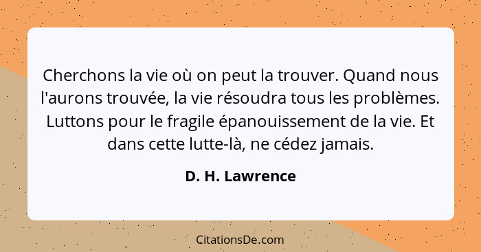 Cherchons la vie où on peut la trouver. Quand nous l'aurons trouvée, la vie résoudra tous les problèmes. Luttons pour le fragile épan... - D. H. Lawrence