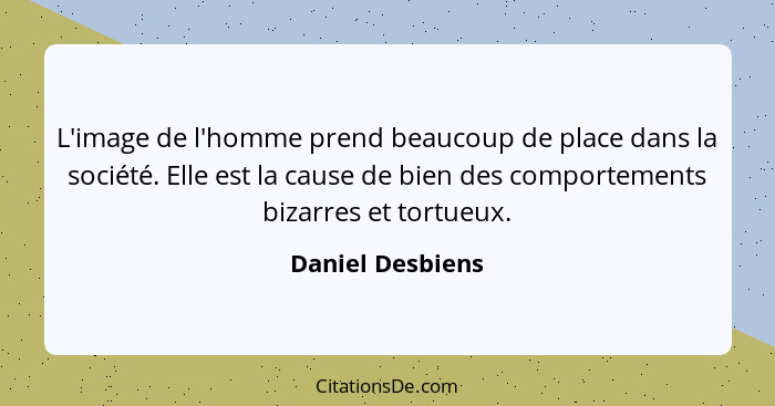 L'image de l'homme prend beaucoup de place dans la société. Elle est la cause de bien des comportements bizarres et tortueux.... - Daniel Desbiens