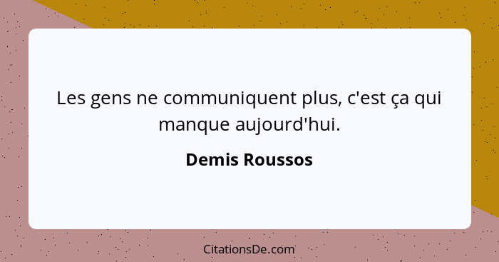 Les gens ne communiquent plus, c'est ça qui manque aujourd'hui.... - Demis Roussos