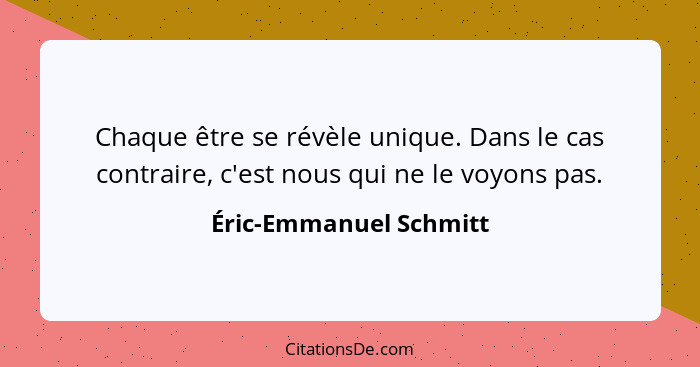 Chaque être se révèle unique. Dans le cas contraire, c'est nous qui ne le voyons pas.... - Éric-Emmanuel Schmitt