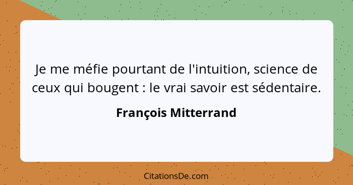 Je me méfie pourtant de l'intuition, science de ceux qui bougent : le vrai savoir est sédentaire.... - François Mitterrand