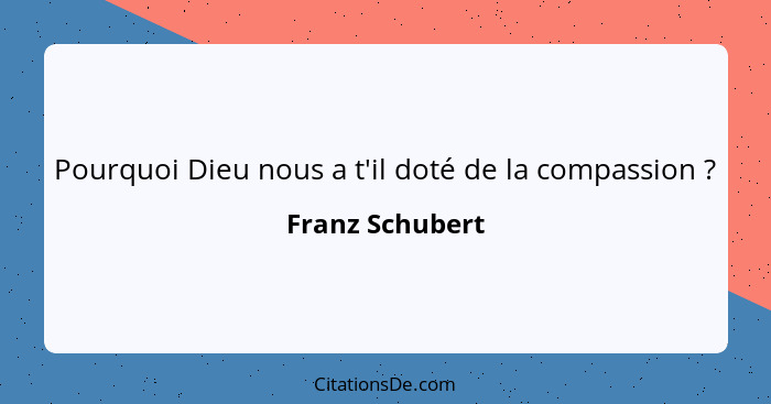 Pourquoi Dieu nous a t'il doté de la compassion ?... - Franz Schubert