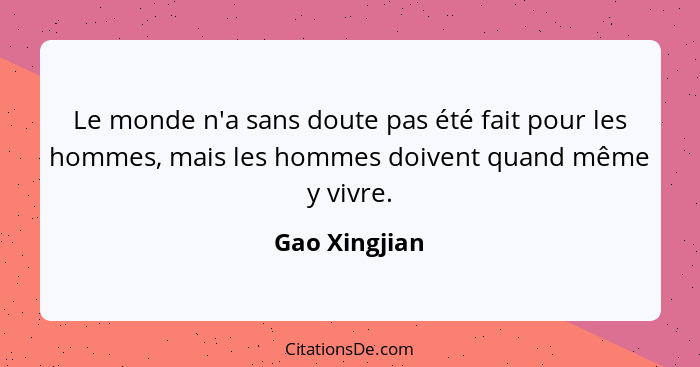 Le monde n'a sans doute pas été fait pour les hommes, mais les hommes doivent quand même y vivre.... - Gao Xingjian