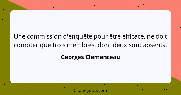 Une commission d'enquête pour être efficace, ne doit compter que trois membres, dont deux sont absents.... - Georges Clemenceau