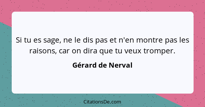 Si tu es sage, ne le dis pas et n'en montre pas les raisons, car on dira que tu veux tromper.... - Gérard de Nerval