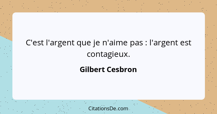 C'est l'argent que je n'aime pas : l'argent est contagieux.... - Gilbert Cesbron