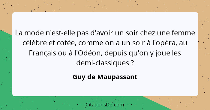 La mode n'est-elle pas d'avoir un soir chez une femme célèbre et cotée, comme on a un soir à l'opéra, au Français ou à l'Odéon, de... - Guy de Maupassant