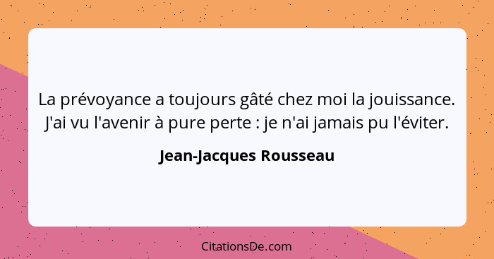 La prévoyance a toujours gâté chez moi la jouissance. J'ai vu l'avenir à pure perte : je n'ai jamais pu l'éviter.... - Jean-Jacques Rousseau